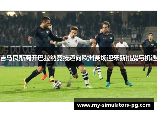 吉马良斯离开巴拉纳竞技迈向欧洲赛场迎来新挑战与机遇 吉马良斯离开巴拉纳竞技迈向欧洲赛场迎来新挑战与机遇