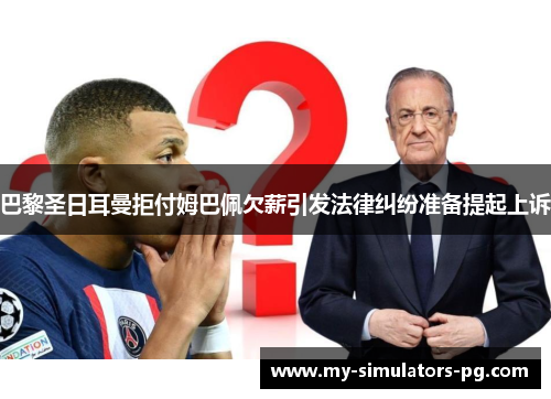 巴黎圣日耳曼拒付姆巴佩欠薪引发法律纠纷准备提起上诉 巴黎圣日耳曼拒付姆巴佩欠薪引发法律纠纷准备提起上诉