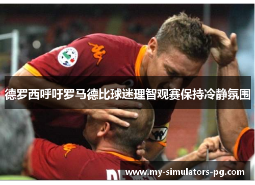 德罗西呼吁罗马德比球迷理智观赛保持冷静氛围 德罗西呼吁罗马德比球迷理智观赛保持冷静氛围