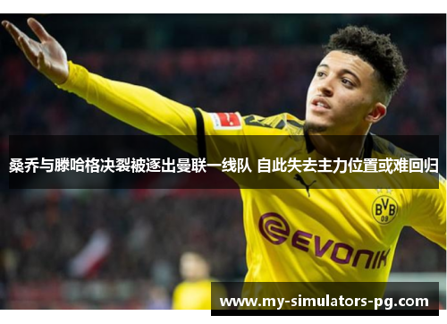 桑乔与滕哈格决裂被逐出曼联一线队 自此失去主力位置或难回归 桑乔与滕哈格决裂被逐出曼联一线队 自此失去主力位置或难回归