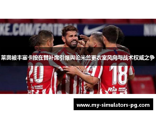 莱奥被丰塞卡按在替补席引爆舆论米兰更衣室风向与战术权威之争 莱奥被丰塞卡按在替补席引爆舆论米兰更衣室风向与战术权威之争