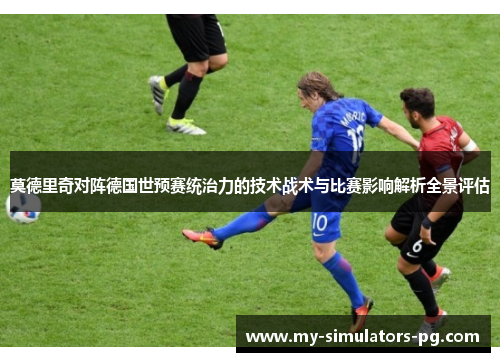 莫德里奇对阵德国世预赛统治力的技术战术与比赛影响解析全景评估 莫德里奇对阵德国世预赛统治力的技术战术与比赛影响解析全景评估