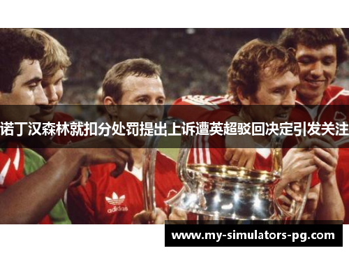 诺丁汉森林就扣分处罚提出上诉遭英超驳回决定引发关注 诺丁汉森林就扣分处罚提出上诉遭英超驳回决定引发关注