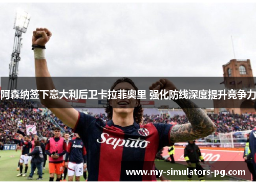 阿森纳签下意大利后卫卡拉菲奥里 强化防线深度提升竞争力 阿森纳签下意大利后卫卡拉菲奥里 强化防线深度提升竞争力