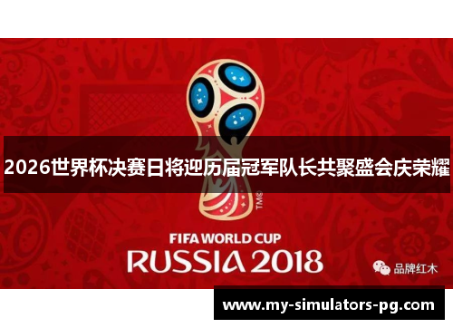 2026世界杯决赛日将迎历届冠军队长共聚盛会庆荣耀