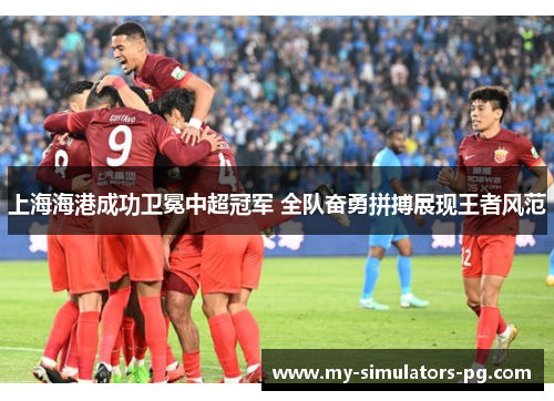 上海海港成功卫冕中超冠军 全队奋勇拼搏展现王者风范 上海海港成功卫冕中超冠军 全队奋勇拼搏展现王者风范
