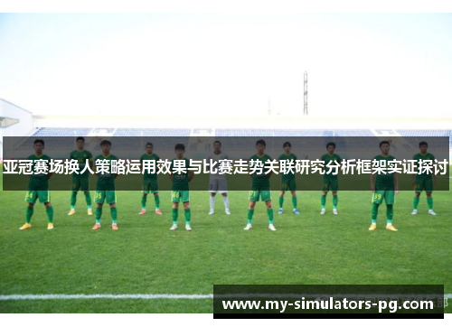 亚冠赛场换人策略运用效果与比赛走势关联研究分析框架实证探讨 亚冠赛场换人策略运用效果与比赛走势关联研究分析框架实证探讨