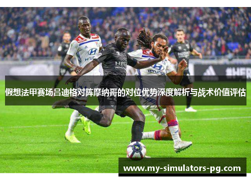假想法甲赛场吕迪格对阵摩纳哥的对位优势深度解析与战术价值评估 假想法甲赛场吕迪格对阵摩纳哥的对位优势深度解析与战术价值评估