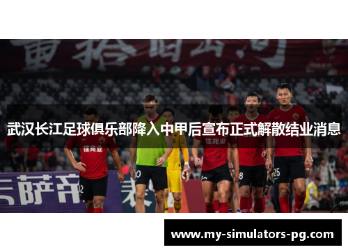 武汉长江足球俱乐部降入中甲后宣布正式解散结业消息