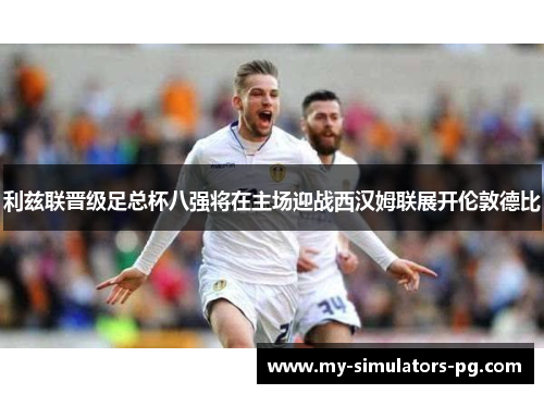 利兹联晋级足总杯八强将在主场迎战西汉姆联展开伦敦德比 利兹联晋级足总杯八强将在主场迎战西汉姆联展开伦敦德比